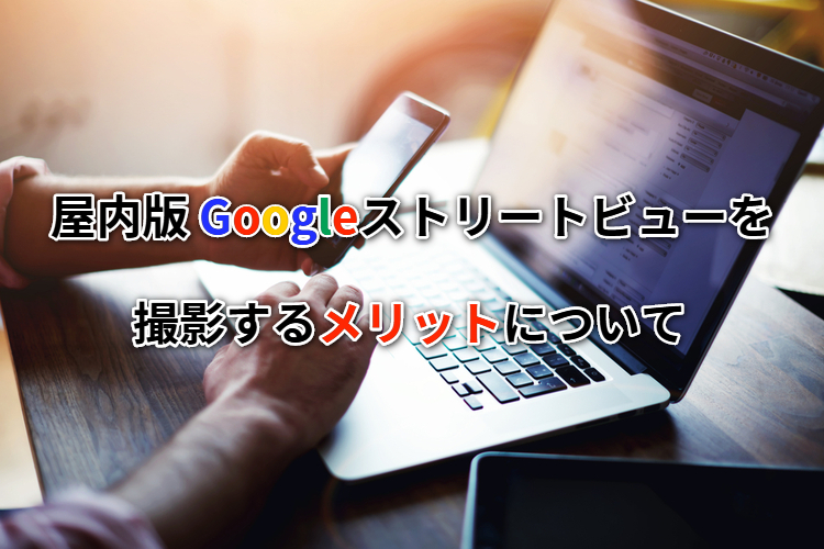 屋内版Googleストリートビューを撮影するメリットについて